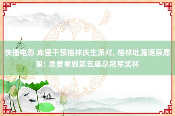 快播电影 库里干预格林庆生派对, 格林吐露诞辰愿望: 思要拿到第五座总冠军奖杯