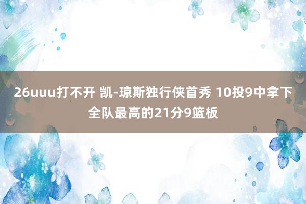 26uuu打不开 凯-琼斯独行侠首秀 10投9中拿下全队最高的21分9篮板