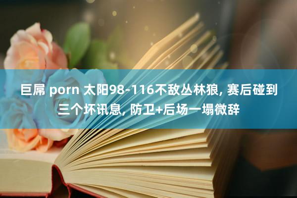 巨屌 porn 太阳98-116不敌丛林狼, 赛后碰到三个坏讯息, 防卫+后场一塌微辞