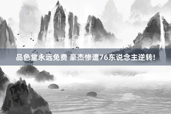 品色堂永远免费 豪杰惨遭76东说念主逆转!