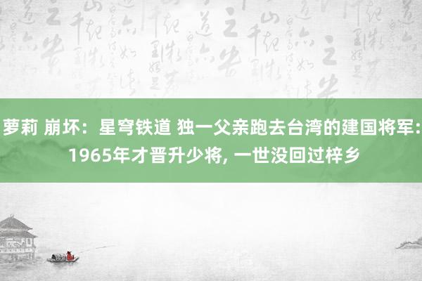 萝莉 崩坏：星穹铁道 独一父亲跑去台湾的建国将军: 1965年才晋升少将, 一世没回过梓乡