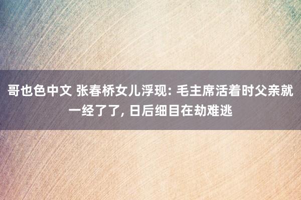 哥也色中文 张春桥女儿浮现: 毛主席活着时父亲就一经了了, 日后细目在劫难逃