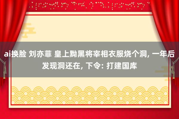 ai换脸 刘亦菲 皇上黝黑将宰相衣服烧个洞, 一年后发现洞还在, 下令: 打建国库