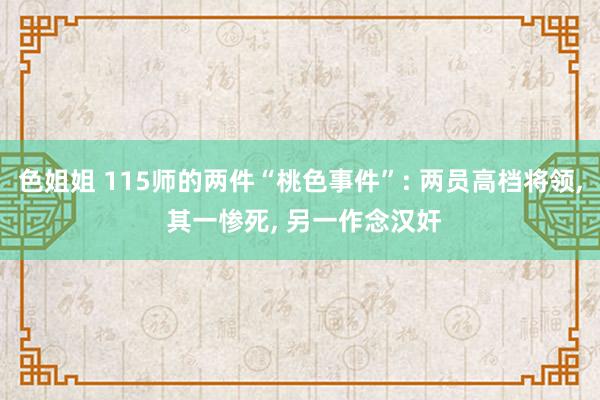 色姐姐 115师的两件“桃色事件”: 两员高档将领, 其一惨死, 另一作念汉奸