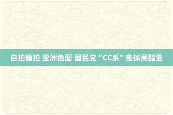 自拍偷拍 亚洲色图 国民党“CC系”密探吴醒亚