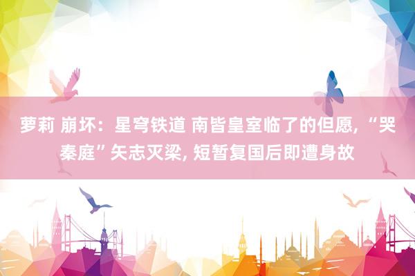 萝莉 崩坏：星穹铁道 南皆皇室临了的但愿, “哭秦庭”矢志灭梁, 短暂复国后即遭身故