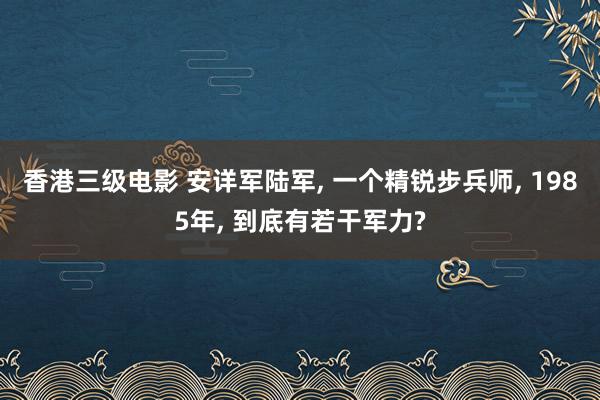 香港三级电影 安详军陆军, 一个精锐步兵师, 1985年, 到底有若干军力?