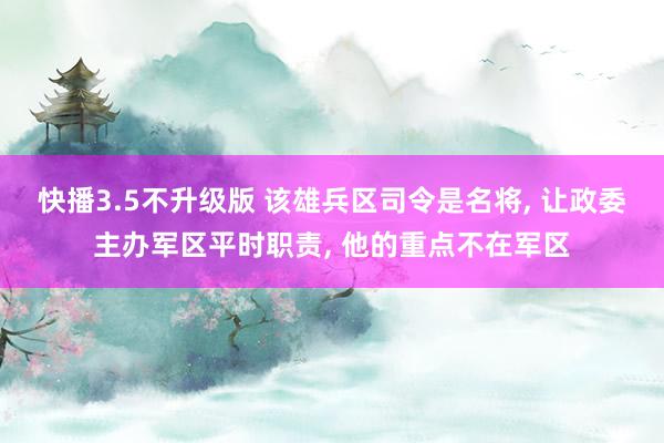 快播3.5不升级版 该雄兵区司令是名将, 让政委主办军区平时职责, 他的重点不在军区