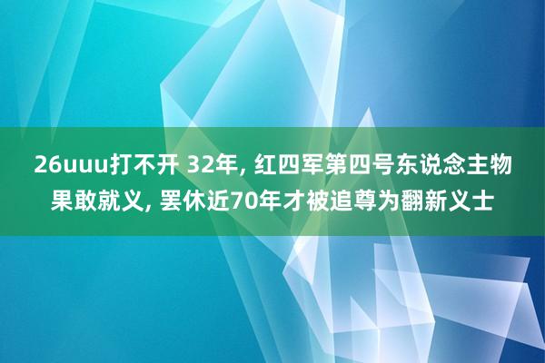 26uuu打不开 32年, 红四军第四号东说念主物果敢就义, 罢休近70年才被追尊为翻新义士