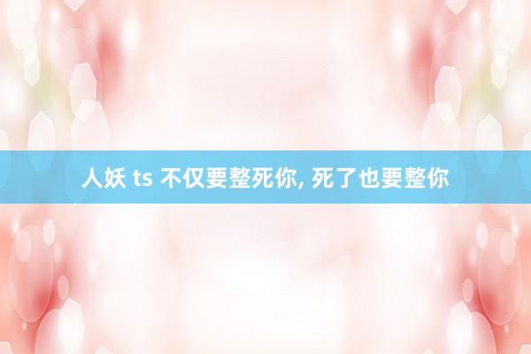 人妖 ts 不仅要整死你, 死了也要整你
