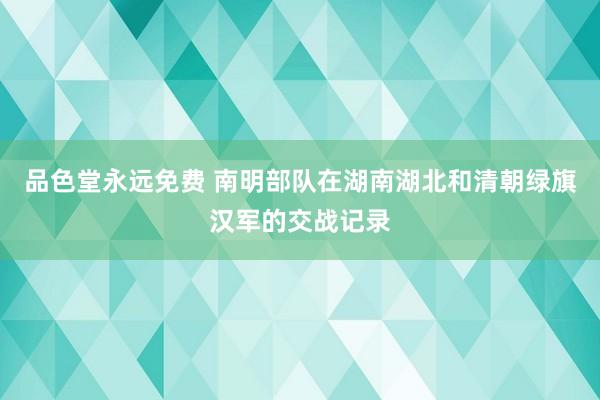 品色堂永远免费 南明部队在湖南湖北和清朝绿旗汉军的交战记录
