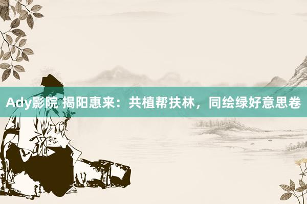 Ady影院 揭阳惠来：共植帮扶林，同绘绿好意思卷