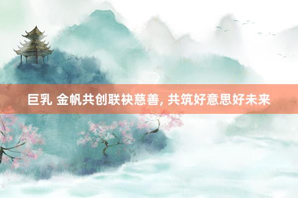 巨乳 金帆共创联袂慈善, 共筑好意思好未来