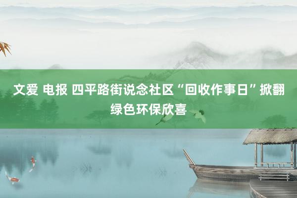 文爱 电报 四平路街说念社区“回收作事日”掀翻绿色环保欣喜