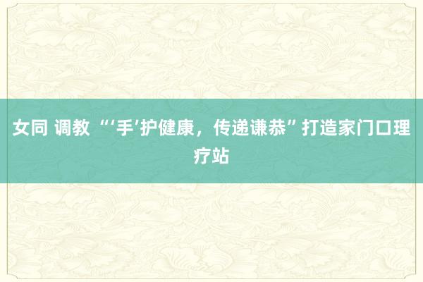 女同 调教 “‘手’护健康，传递谦恭”打造家门口理疗站