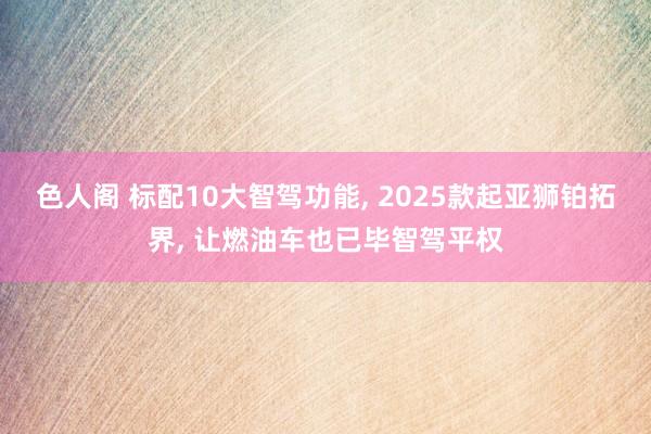 色人阁 标配10大智驾功能, 2025款起亚狮铂拓界, 让燃油车也已毕智驾平权