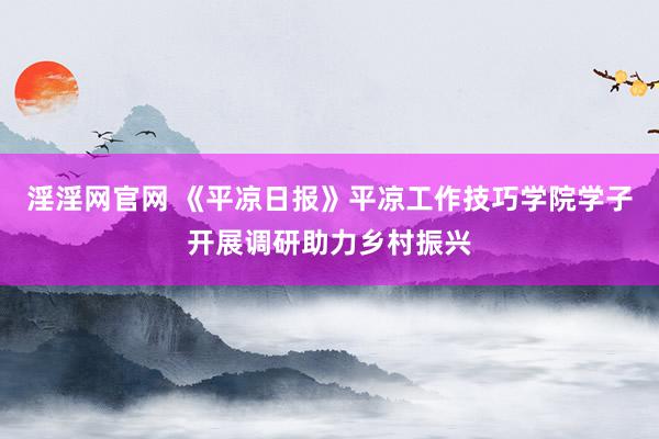 淫淫网官网 《平凉日报》平凉工作技巧学院学子开展调研助力乡村振兴
