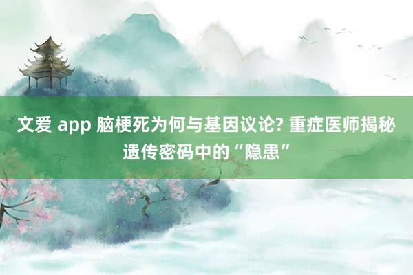 文爱 app 脑梗死为何与基因议论? 重症医师揭秘遗传密码中的“隐患”