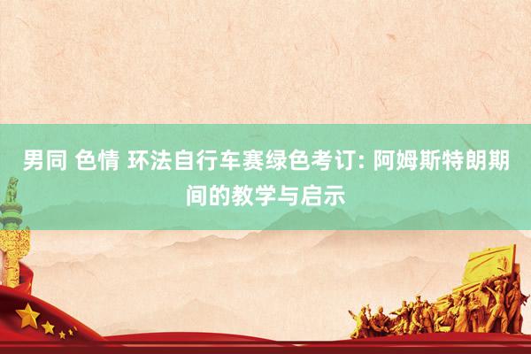 男同 色情 环法自行车赛绿色考订: 阿姆斯特朗期间的教学与启示