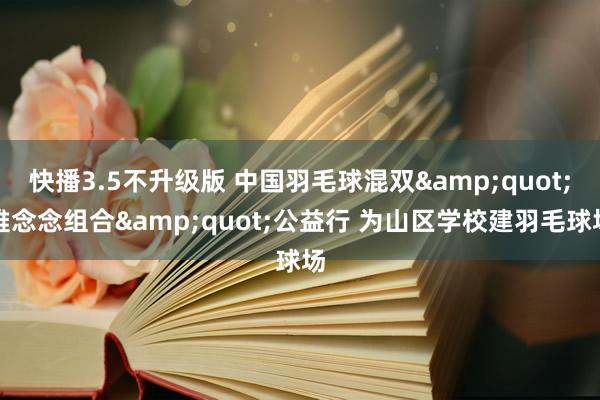 快播3.5不升级版 中国羽毛球混双&quot;雅念念组合&quot;公益行 为山区学校建羽毛球场