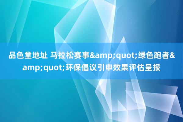 品色堂地址 马拉松赛事&quot;绿色跑者&quot;环保倡议引申效果评估呈报