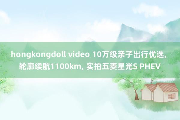 hongkongdoll video 10万级亲子出行优选, 轮廓续航1100km, 实拍五菱星光S PHEV