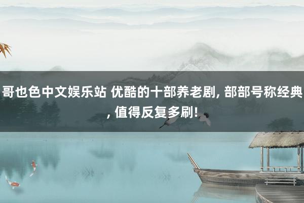 哥也色中文娱乐站 优酷的十部养老剧, 部部号称经典, 值得反复多刷!