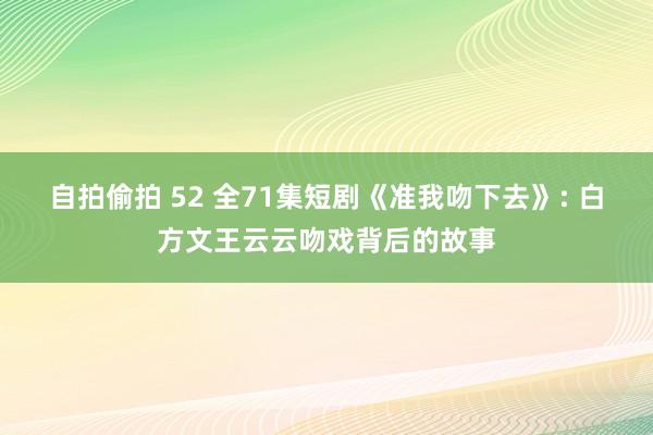 自拍偷拍 52 全71集短剧《准我吻下去》: 白方文王云云吻戏背后的故事