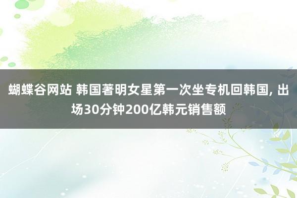 蝴蝶谷网站 韩国著明女星第一次坐专机回韩国, 出场30分钟200亿韩元销售额