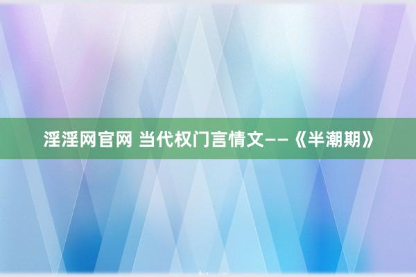 淫淫网官网 当代权门言情文——《半潮期》
