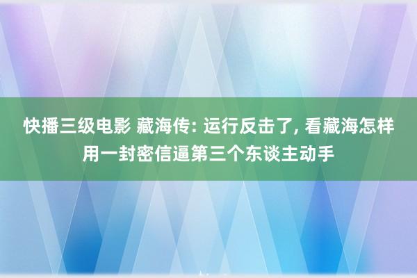 快播三级电影 藏海传: 运行反击了, 看藏海怎样用一封密信逼第三个东谈主动手