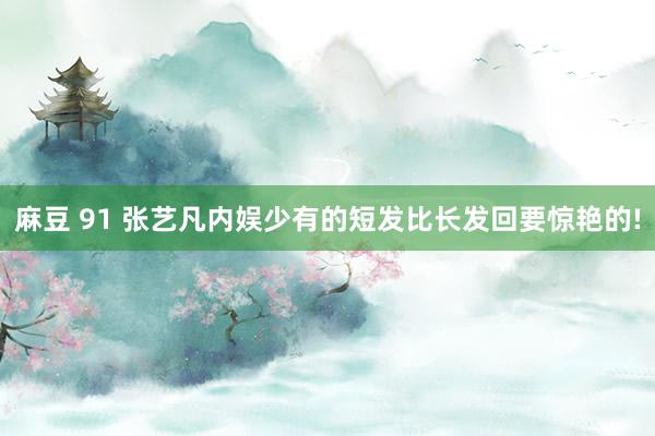麻豆 91 张艺凡内娱少有的短发比长发回要惊艳的!