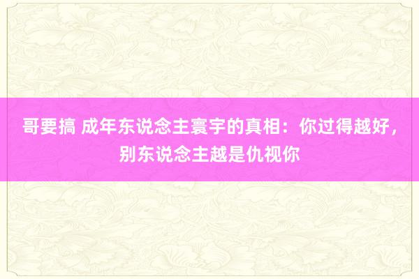 哥要搞 成年东说念主寰宇的真相：你过得越好，别东说念主越是仇视你