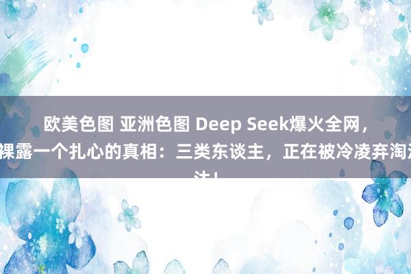 欧美色图 亚洲色图 Deep Seek爆火全网，披裸露一个扎心的真相：三类东谈主，正在被冷凌弃淘汰！
