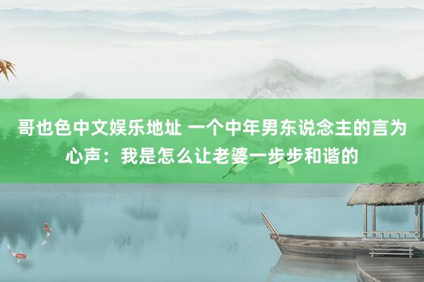 哥也色中文娱乐地址 一个中年男东说念主的言为心声：我是怎么让老婆一步步和谐的