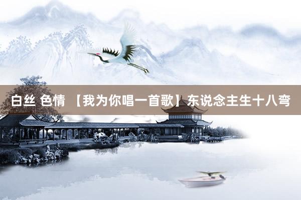 白丝 色情 【我为你唱一首歌】东说念主生十八弯