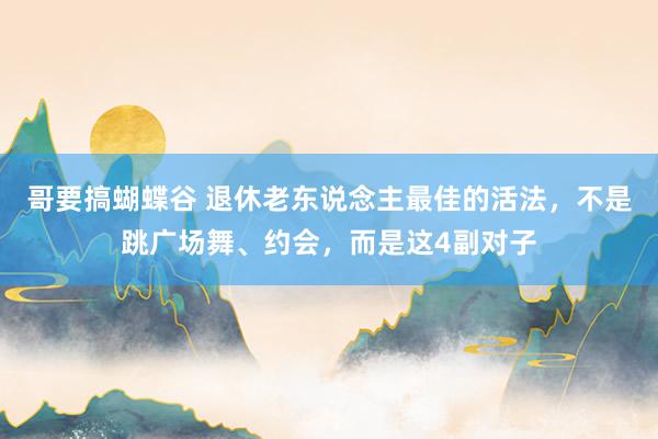 哥要搞蝴蝶谷 退休老东说念主最佳的活法，不是跳广场舞、约会，而是这4副对子