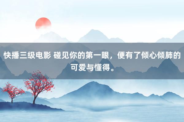 快播三级电影 碰见你的第一眼，便有了倾心倾肺的可爱与懂得。
