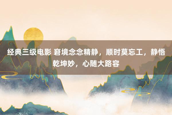 经典三级电影 窘境念念精静，顺时莫忘工，静悟乾坤妙，心随大路容