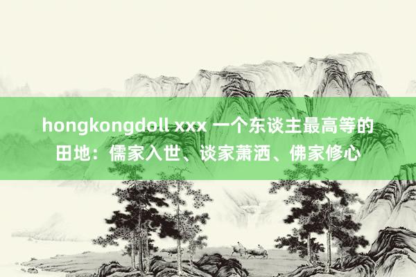 hongkongdoll xxx 一个东谈主最高等的田地：儒家入世、谈家萧洒、佛家修心