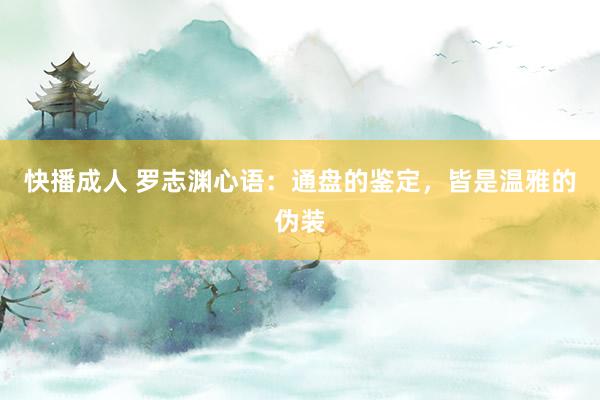 快播成人 罗志渊心语：通盘的鉴定，皆是温雅的伪装