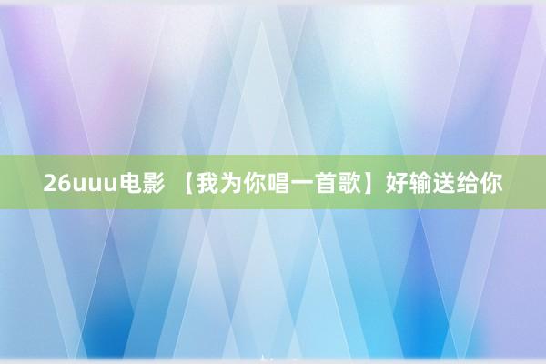 26uuu电影 【我为你唱一首歌】好输送给你