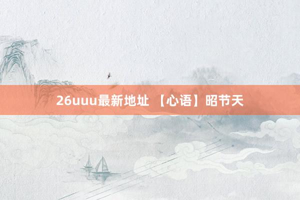 26uuu最新地址 【心语】昭节天