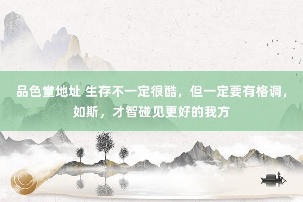 品色堂地址 生存不一定很酷，但一定要有格调，如斯，才智碰见更好的我方