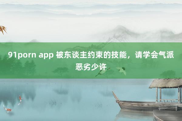 91porn app 被东谈主约束的技能，请学会气派恶劣少许
