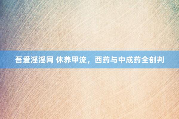 吾爱淫淫网 休养甲流，西药与中成药全剖判