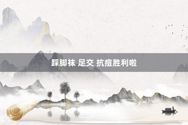 踩脚袜 足交 抗痘胜利啦