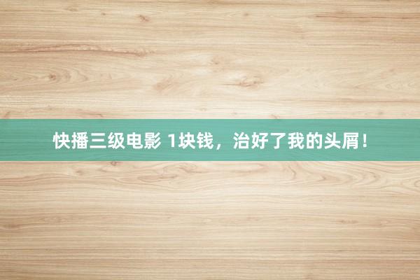 快播三级电影 1块钱,治好了我的头屑!