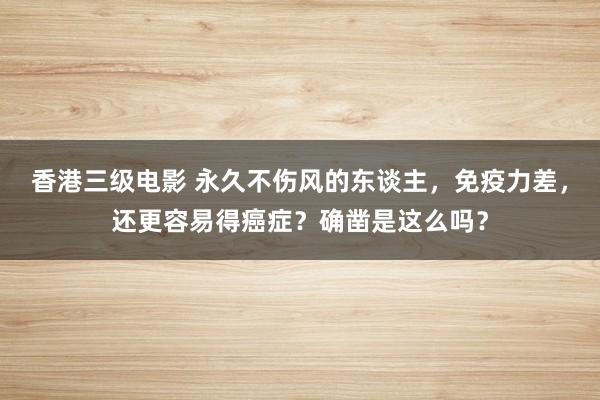 香港三级电影 永久不伤风的东谈主，免疫力差，还更容易得癌症？确凿是这么吗？
