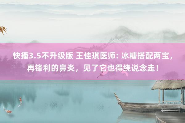 快播3.5不升级版 王佳琪医师: 冰糖搭配两宝，再锋利的鼻炎，见了它也得绕说念走！